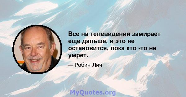 Все на телевидении замирает еще дальше, и это не остановится, пока кто -то не умрет.