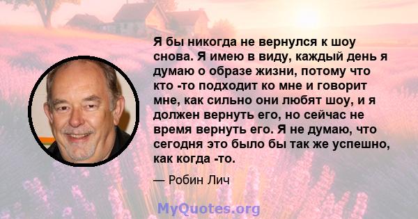 Я бы никогда не вернулся к шоу снова. Я имею в виду, каждый день я думаю о образе жизни, потому что кто -то подходит ко мне и говорит мне, как сильно они любят шоу, и я должен вернуть его, но сейчас не время вернуть