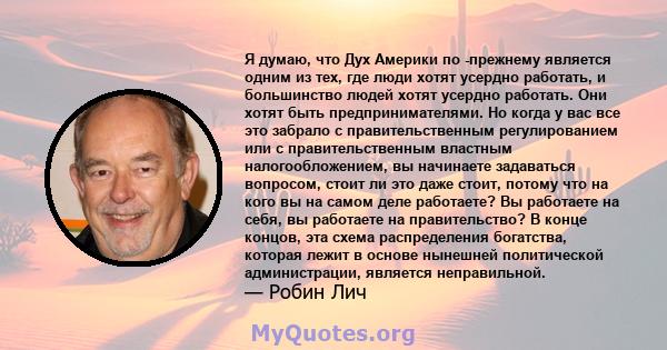 Я думаю, что Дух Америки по -прежнему является одним из тех, где люди хотят усердно работать, и большинство людей хотят усердно работать. Они хотят быть предпринимателями. Но когда у вас все это забрало с