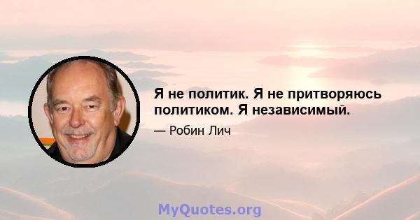 Я не политик. Я не притворяюсь политиком. Я независимый.