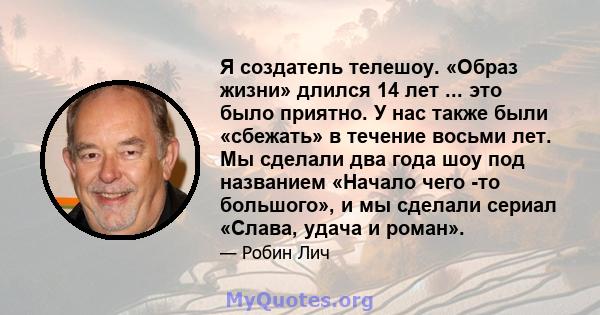 Я создатель телешоу. «Образ жизни» длился 14 лет ... это было приятно. У нас также были «сбежать» в течение восьми лет. Мы сделали два года шоу под названием «Начало чего -то большого», и мы сделали сериал «Слава, удача 