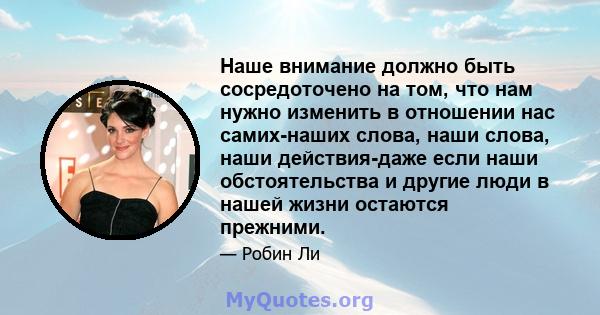 Наше внимание должно быть сосредоточено на том, что нам нужно изменить в отношении нас самих-наших слова, наши слова, наши действия-даже если наши обстоятельства и другие люди в нашей жизни остаются прежними.