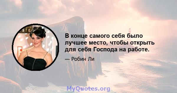 В конце самого себя было лучшее место, чтобы открыть для себя Господа на работе.