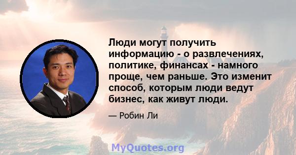 Люди могут получить информацию - о развлечениях, политике, финансах - намного проще, чем раньше. Это изменит способ, которым люди ведут бизнес, как живут люди.