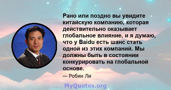 Рано или поздно вы увидите китайскую компанию, которая действительно оказывает глобальное влияние, и я думаю, что у Baidu есть шанс стать одной из этих компаний. Мы должны быть в состоянии конкурировать на глобальной