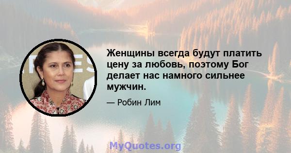 Женщины всегда будут платить цену за любовь, поэтому Бог делает нас намного сильнее мужчин.