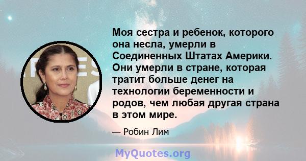 Моя сестра и ребенок, которого она несла, умерли в Соединенных Штатах Америки. Они умерли в стране, которая тратит больше денег на технологии беременности и родов, чем любая другая страна в этом мире.