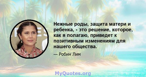 Нежные роды, защита матери и ребенка, - это решение, которое, как я полагаю, приведет к позитивным изменениям для нашего общества.