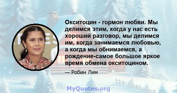 Окситоцин - гормон любви. Мы делимся этим, когда у нас есть хороший разговор, мы делимся им, когда занимаемся любовью, а когда мы обнимаемся, а рождение-самое большое яркое время обмена окситоцином.