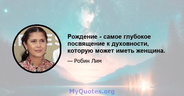 Рождение - самое глубокое посвящение к духовности, которую может иметь женщина.