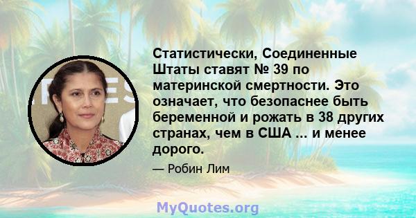 Статистически, Соединенные Штаты ставят № 39 по материнской смертности. Это означает, что безопаснее быть беременной и рожать в 38 других странах, чем в США ... и менее дорого.