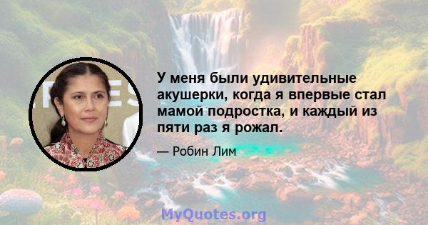 У меня были удивительные акушерки, когда я впервые стал мамой подростка, и каждый из пяти раз я рожал.