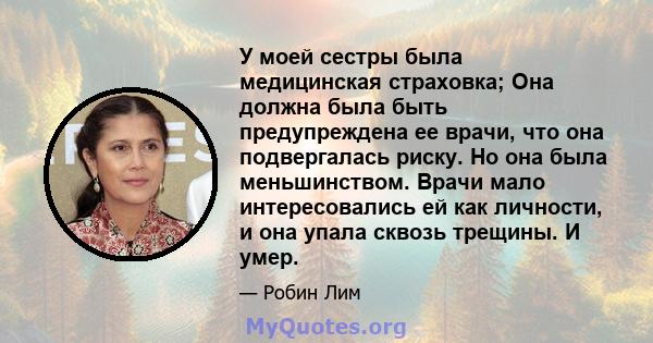 У моей сестры была медицинская страховка; Она должна была быть предупреждена ее врачи, что она подвергалась риску. Но она была меньшинством. Врачи мало интересовались ей как личности, и она упала сквозь трещины. И умер.