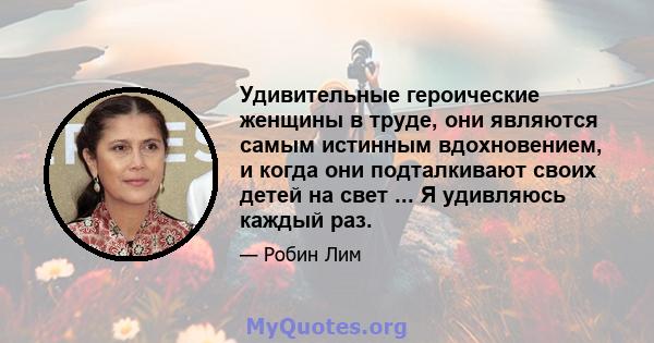 Удивительные героические женщины в труде, они являются самым истинным вдохновением, и когда они подталкивают своих детей на свет ... Я удивляюсь каждый раз.