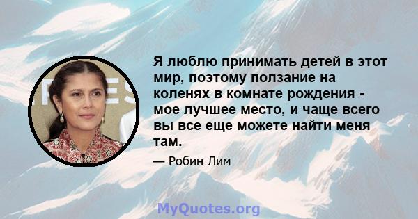 Я люблю принимать детей в этот мир, поэтому ползание на коленях в комнате рождения - мое лучшее место, и чаще всего вы все еще можете найти меня там.