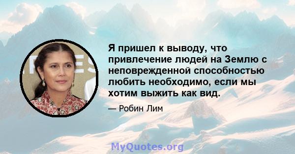 Я пришел к выводу, что привлечение людей на Землю с неповрежденной способностью любить необходимо, если мы хотим выжить как вид.