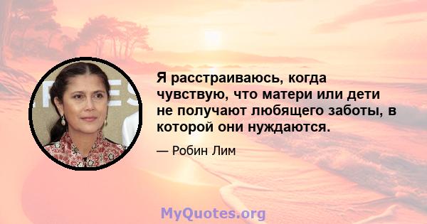 Я расстраиваюсь, когда чувствую, что матери или дети не получают любящего заботы, в которой они нуждаются.