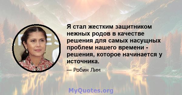 Я стал жестким защитником нежных родов в качестве решения для самых насущных проблем нашего времени - решения, которое начинается у источника.