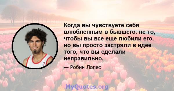 Когда вы чувствуете себя влюбленным в бывшего, не то, чтобы вы все еще любили его, но вы просто застряли в идее того, что вы сделали неправильно.