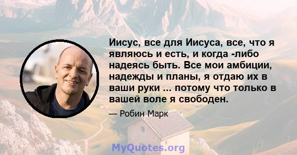 Иисус, все для Иисуса, все, что я являюсь и есть, и когда -либо надеясь быть. Все мои амбиции, надежды и планы, я отдаю их в ваши руки ... потому что только в вашей воле я свободен.