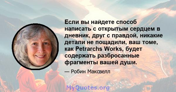 Если вы найдете способ написать с открытым сердцем в дневник, друг с правдой, никакие детали не пощадили, ваш томе, как Petrarchs Works, будет содержать разбросанные фрагменты вашей души.