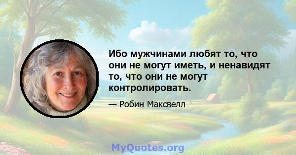 Ибо мужчинами любят то, что они не могут иметь, и ненавидят то, что они не могут контролировать.