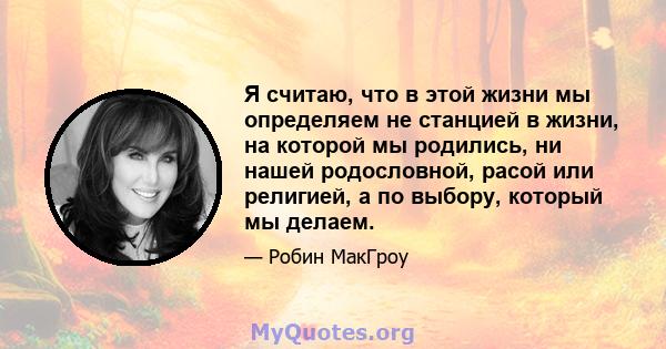 Я считаю, что в этой жизни мы определяем не станцией в жизни, на которой мы родились, ни нашей родословной, расой или религией, а по выбору, который мы делаем.