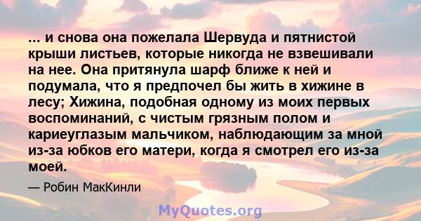 ... и снова она пожелала Шервуда и пятнистой крыши листьев, которые никогда не взвешивали на нее. Она притянула шарф ближе к ней и подумала, что я предпочел бы жить в хижине в лесу; Хижина, подобная одному из моих