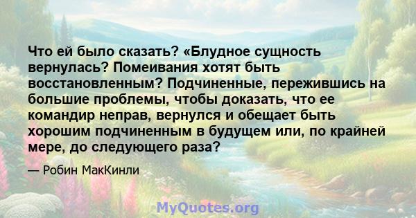 Что ей было сказать? «Блудное сущность вернулась? Помеивания хотят быть восстановленным? Подчиненные, пережившись на большие проблемы, чтобы доказать, что ее командир неправ, вернулся и обещает быть хорошим подчиненным