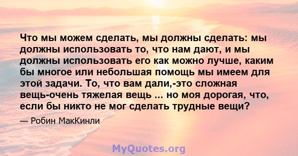 Что мы можем сделать, мы должны сделать: мы должны использовать то, что нам дают, и мы должны использовать его как можно лучше, каким бы многое или небольшая помощь мы имеем для этой задачи. То, что вам дали,-это