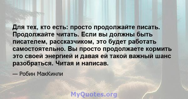 Для тех, кто есть: просто продолжайте писать. Продолжайте читать. Если вы должны быть писателем, рассказчиком, это будет работать самостоятельно. Вы просто продолжаете кормить это своей энергией и давая ей такой важный