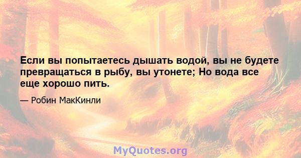 Если вы попытаетесь дышать водой, вы не будете превращаться в рыбу, вы утонете; Но вода все еще хорошо пить.