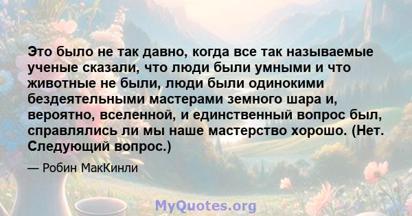 Это было не так давно, когда все так называемые ученые сказали, что люди были умными и что животные не были, люди были одинокими бездеятельными мастерами земного шара и, вероятно, вселенной, и единственный вопрос был,