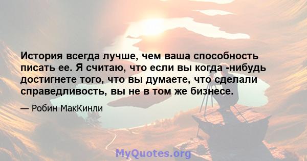 История всегда лучше, чем ваша способность писать ее. Я считаю, что если вы когда -нибудь достигнете того, что вы думаете, что сделали справедливость, вы не в том же бизнесе.