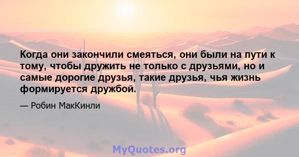 Когда они закончили смеяться, они были на пути к тому, чтобы дружить не только с друзьями, но и самые дорогие друзья, такие друзья, чья жизнь формируется дружбой.