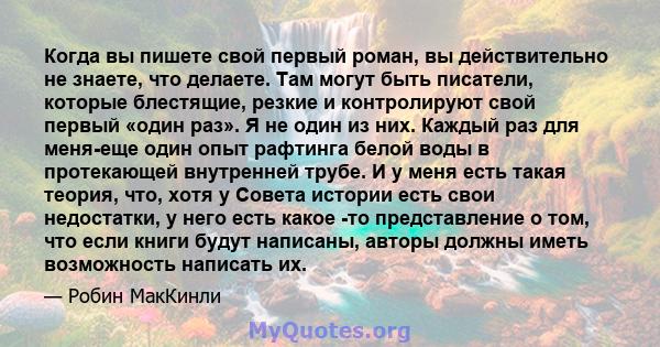 Когда вы пишете свой первый роман, вы действительно не знаете, что делаете. Там могут быть писатели, которые блестящие, резкие и контролируют свой первый «один раз». Я не один из них. Каждый раз для меня-еще один опыт