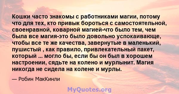 Кошки часто знакомы с работниками магии, потому что для тех, кто привык бороться с самостоятельной, своенравной, коварной магией-что было тем, чем была все магия-это было довольно успокаивающе, чтобы все те же качества, 