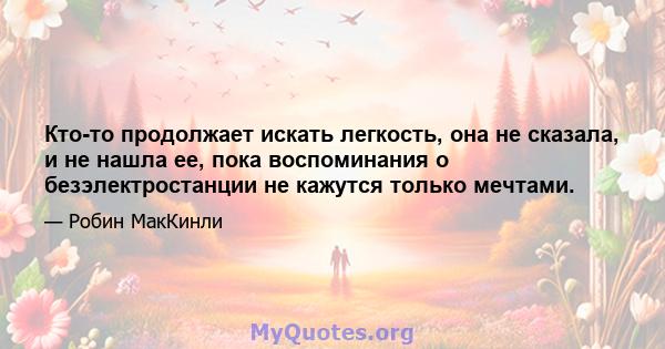 Кто-то продолжает искать легкость, она не сказала, и не нашла ее, пока воспоминания о безэлектростанции не кажутся только мечтами.