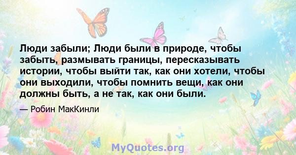 Люди забыли; Люди были в природе, чтобы забыть, размывать границы, пересказывать истории, чтобы выйти так, как они хотели, чтобы они выходили, чтобы помнить вещи, как они должны быть, а не так, как они были.