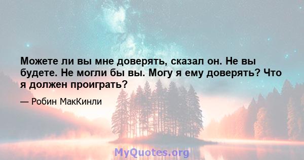 Можете ли вы мне доверять, сказал он. Не вы будете. Не могли бы вы. Могу я ему доверять? Что я должен проиграть?