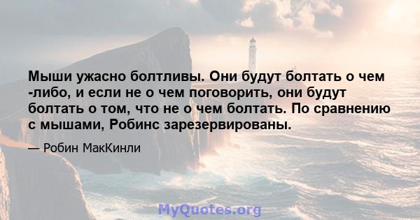 Мыши ужасно болтливы. Они будут болтать о чем -либо, и если не о чем поговорить, они будут болтать о том, что не о чем болтать. По сравнению с мышами, Робинс зарезервированы.