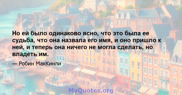 Но ей было одинаково ясно, что это была ее судьба, что она назвала его имя, и оно пришло к ней, и теперь она ничего не могла сделать, но владеть им.