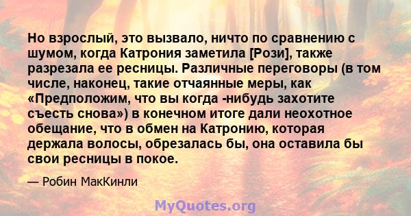 Но взрослый, это вызвало, ничто по сравнению с шумом, когда Катрония заметила [Рози], также разрезала ее ресницы. Различные переговоры (в том числе, наконец, такие отчаянные меры, как «Предположим, что вы когда -нибудь