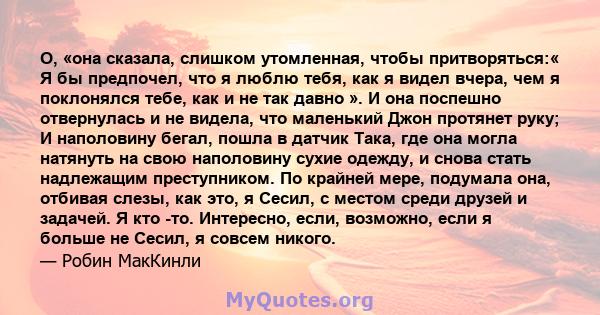 О, «она сказала, слишком утомленная, чтобы притворяться:« Я бы предпочел, что я люблю тебя, как я видел вчера, чем я поклонялся тебе, как и не так давно ». И она поспешно отвернулась и не видела, что маленький Джон