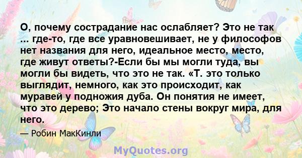 О, почему сострадание нас ослабляет? Это не так ... где-то, где все уравновешивает, не у философов нет названия для него, идеальное место, место, где живут ответы?-Если бы мы могли туда, вы могли бы видеть, что это не