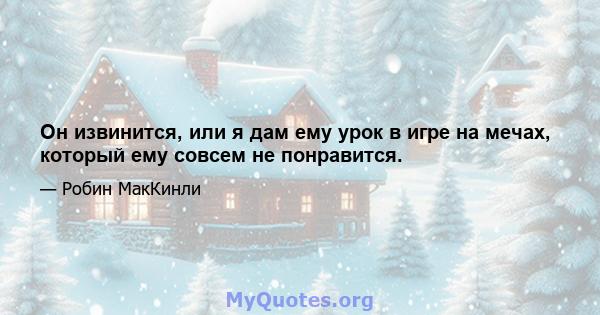 Он извинится, или я дам ему урок в игре на мечах, который ему совсем не понравится.