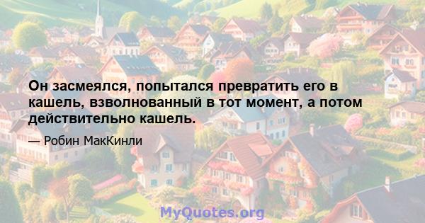 Он засмеялся, попытался превратить его в кашель, взволнованный в тот момент, а потом действительно кашель.