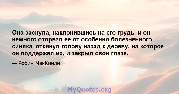 Она заснула, наклонившись на его грудь, и он немного оторвал ее от особенно болезненного синяка, откинул голову назад к дереву, на которое он поддержал их, и закрыл свои глаза.