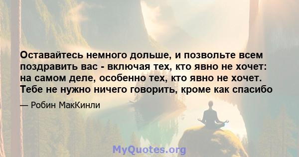 Оставайтесь немного дольше, и позвольте всем поздравить вас - включая тех, кто явно не хочет: на самом деле, особенно тех, кто явно не хочет. Тебе не нужно ничего говорить, кроме как спасибо