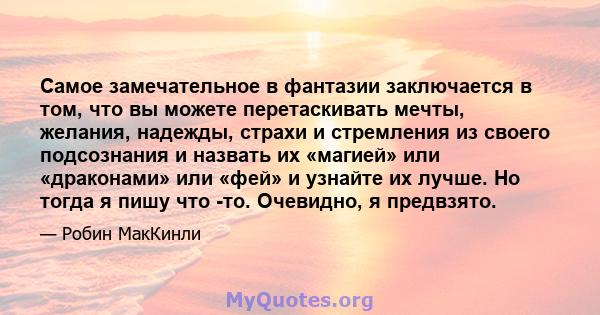 Самое замечательное в фантазии заключается в том, что вы можете перетаскивать мечты, желания, надежды, страхи и стремления из своего подсознания и назвать их «магией» или «драконами» или «фей» и узнайте их лучше. Но